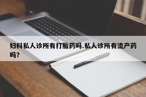 买打胎药米非司酮片流产药微信买妇科私人诊所有打胎药吗.私人诊所有流产药吗？