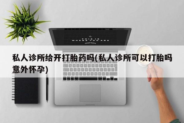 买打胎药米非司酮片流产药微信买私人诊所给开打胎药吗(私人诊所可以打胎吗意外怀孕)