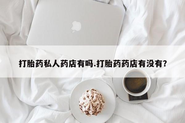 买打胎药米非司酮片流产药微信买打胎药私人药店有吗.打胎药药店有没有？