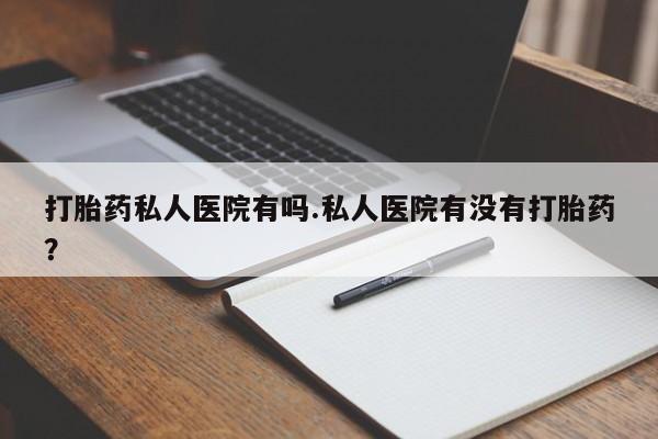 买打胎药米非司酮片流产药微信买打胎药私人医院有吗.私人医院有没有打胎药？