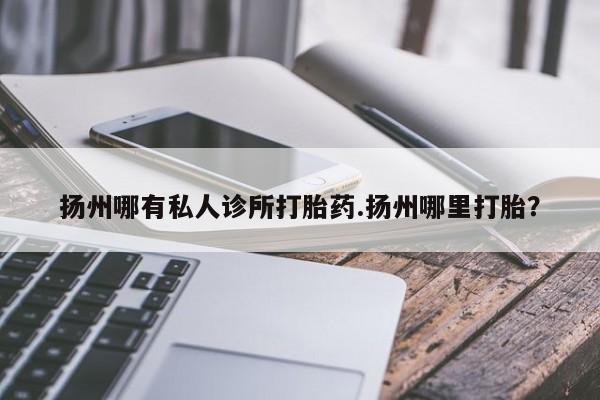 买打胎药米非司酮片流产药微信买扬州哪有私人诊所打胎药.扬州哪里打胎？