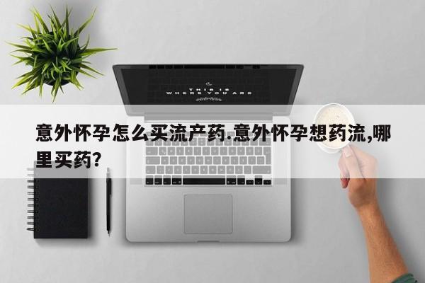 买打胎药米非司酮片流产药微信买意外怀孕怎么买流产药.意外怀孕想药流,哪里买药？
