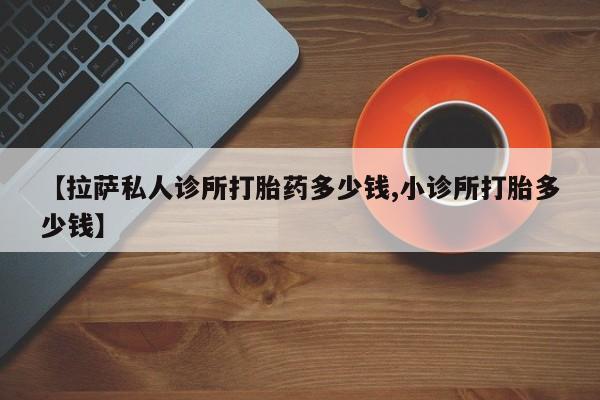 买打胎药米非司酮片流产药微信买【拉萨私人诊所打胎药多少钱,小诊所打胎多少钱】