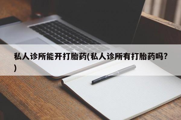 买打胎药米非司酮片流产药微信买私人诊所能开打胎药(私人诊所有打胎药吗?)
