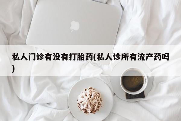 买打胎药米非司酮片流产药微信买私人门诊有没有打胎药(私人诊所有流产药吗)