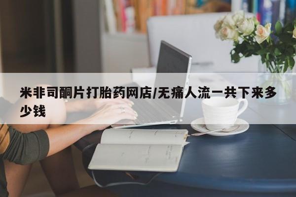买打胎药米非司酮片流产药微信买米非司酮片打胎药网店/无痛人流一共下来多少钱