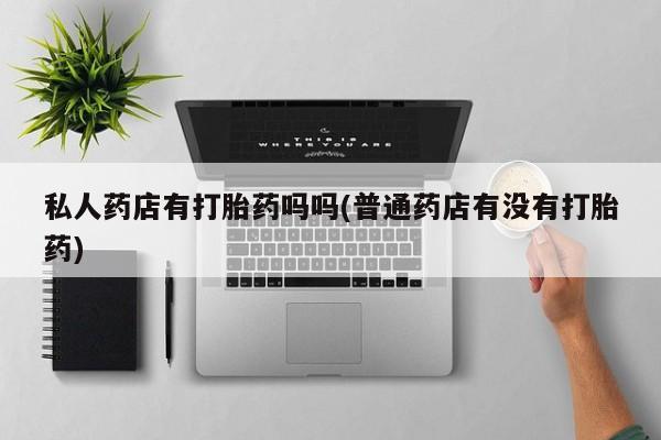 买打胎药米非司酮片流产药微信买私人药店有打胎药吗吗(普通药店有没有打胎药)