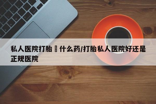 买打胎药米非司酮片流产药微信买私人医院打胎給什么药/打胎私人医院好还是正规医院