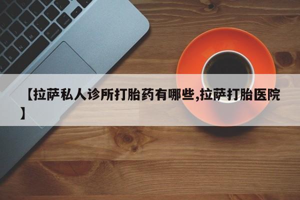 买打胎药米非司酮片流产药微信买【拉萨私人诊所打胎药有哪些,拉萨打胎医院】