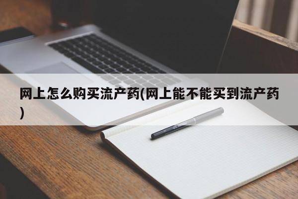 买打胎药米非司酮片流产药微信买网上怎么购买流产药(网上能不能买到流产药)
