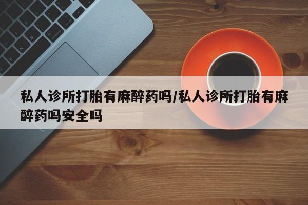买打胎药米非司酮片流产药微信买私人诊所打胎有麻醉药吗/私人诊所打胎有麻醉药吗安全吗