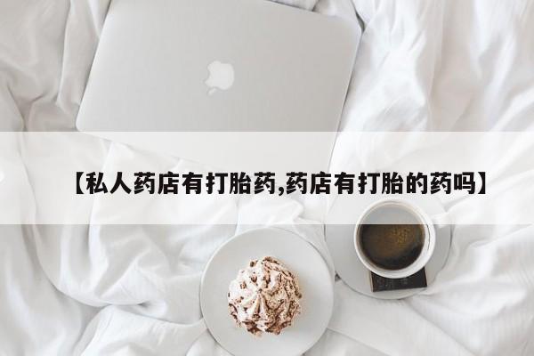 买打胎药米非司酮片流产药微信买【私人药店有打胎药,药店有打胎的药吗】