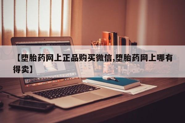 买打胎药米非司酮片流产药微信买【堕胎药网上正品购买微信,堕胎药网上哪有得卖】