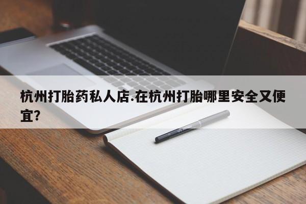 买打胎药米非司酮片流产药微信买杭州打胎药私人店.在杭州打胎哪里安全又便宜？